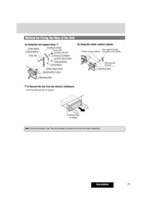 Page 2121CQ-5250U
❐To Remove the Unit from the vehicles dashboard
Insert each Removal Tool i and pull.
Note:Do not lose Removal Tools. They will be needed to remove the unit from t\
he vehicles dashboard. i
Removal Tool
(U-shaped)
Method for Fixing the Rear of the Unit
Fire Wall of Vehicle
yHex. Bolt 
   (5 mmø x 25 mm)
uToothed Lock Washer rHex. Nut (5 mmø)
rHex. Nut
eSpring Washer
eSpring Washer
wPlain Washer
wPlain Washer
tRear Support Strap
   Mounting Bolt (5 mmø)
qMounting Collar
Mounting bolt
(5 mmø)
q...