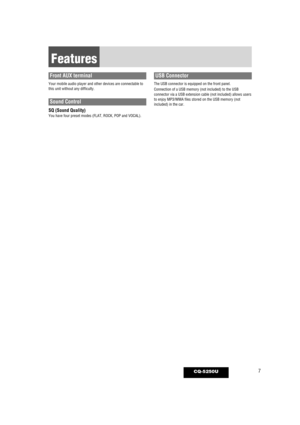 Page 77CQ-5250U
Front AUX terminal
Your mobile audio player and other devices are connectable to
this unit without any difficulty.
Sound Control
SQ (Sound Quality)You have four preset modes (FLAT, ROCK, POP and VOCAL). 
USB Connector
The USB connector is equipped on the front panel.
Connection of a USB memory (not included) to the USB
connector via a USB extension cable (not included) allows users
to enjoy MP3/WMA files stored on the USB memory (not
included) in the car.
Features
6@0*@@FOHRYE ...