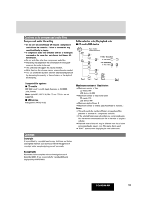 Page 3333CQ-5251JU
Compressed audio file writing
¡Do not save an audio file (CD-DA file) and a compressed
audio file on the same disc. Failure to observe this may
result in difficulty in playing.
¡ If compressed audio files formatted with two or more types
are saved on the same disc, each format shall have a dif-
ferent folder.
¡ Do not write files other than compressed audio files.
¡ Playability may depend on the combination of writing soft-
ware and disc writer to be used.
¡ This unit does not support the...