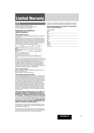 Page 55CQ-5251JU
Limited Warranty
U.S.A.
PANASONIC CONSUMER ELECTRONICS COMPANY, 
DIVISION OF PANASONIC CORPORATION OF NORTH AMERICA 
One Panasonic Way, Secaucus, New Jersey 07094
PANASONIC AUTO PRODUCTS 
LIMITED WARRANTY
LIMITED WARRANTY COVERAGE
If your product does not work properly because of defects in materials a\
nd
workmanship.
Panasonic Consumer Electronics Company or Panasonic Sales Company
(collectively referred to as “the warrantor”) will, for the leng\
th of the period
indicated in the chart...
