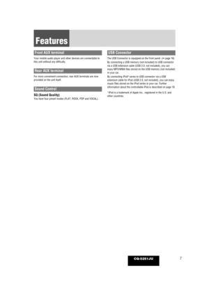 Page 77CQ-5251JU
Front AUX terminal
Your mobile audio player and other devices are connectable to
this unit without any difficulty.
Rear AUX terminal
For more convenient connection, rear AUX terminals are now
provided on the unit itself.
Sound Control
SQ (Sound Quality)You have four preset modes (FLAT, ROCK, POP and VOCAL). 
USB Connector
The USB Connector is equipped on the front panel. (➡ page 16)
By connecting a USB memory (not included) to USB connector
via a USB extension cable (USB 2.0, not included),...