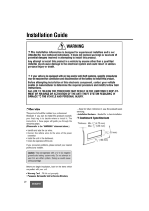 Page 20CQ-5301U20
Installation Guide
❐This installation information is designed for experienced installers and is not
intended for non-technical individuals. It does not contain warnings or cautions of
potential dangers involved in attempting to install this product.
Any attempt to install this product in a vehicle by anyone other than a qualified
installer could cause damage to the electrical system and could result in serious
personal injury or death.
❐If your vehicle is equipped with air bag and/or...