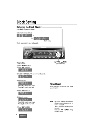 Page 8MUTE
CQ-5301U8
Clock Setting
The 12-hour system is used for the clock.
Selecting the Clock Display
Press [DISP]to change the display.
[{TUNE],[}TUNE]
(Hours, Minutes)Time Setting
Time Reset
When you want to reset the time, repeat
steps 
qto r.
Note:• the current time will be displayed at
all the time even the power of the
radio is turned off.
• Adj is displayed before adjusting
the clock.
• Hold  down 
[{]or [}]to change
numbers rapidly.
qPress [MODE](POWER).
wPress [DISP](CLOCK).
eHold down...