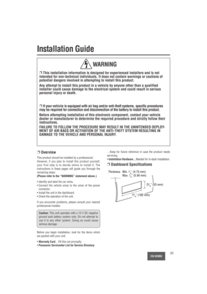 Page 25CQ-5330U25
Installation Guide
❐This installation information is designed for experienced installers and is not
intended for non-technical individuals. It does not contain warnings or cautions of
potential dangers involved in attempting to install this product.
Any attempt to install this product in a vehicle by anyone other than a qualified
installer could cause damage to the electrical system and could result in serious
personal injury or death.
❐If your vehicle is equipped with air bag and/or...