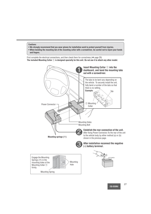 Page 27CQ-5330U27
    
1
2
3
Cautions:
• We strongly recommend that you wear gloves for installation work to protect yourself from injuries.
• When bending the mounting tab of the mounting collar with a screwdriver, be careful not to injure your hands
and fingers.
First complete the electrical connections, and then check them for correctness.(apage 29)
The included Mounting Collar qis designed specially for this unit. Do not use it to attach any other model.
Insert Mounting Collar qinto the
dashboard, and bend...