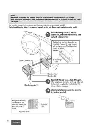 Page 24CQ-5335U24
1
2
3
Cautions:
• We strongly recommend that you wear gloves for installation work to protect yourself from injuries.
• When bending the mounting tab of the mounting collar with a screwdriver, be careful not to injure your hands
and fingers.
First complete the electrical connections, and then check them for correctness.(apage 26)
The included Mounting Collar qis designed specially for this unit. Do not use it to attach any other model.
Insert Mounting Collar qinto the
dashboard, and bend the...