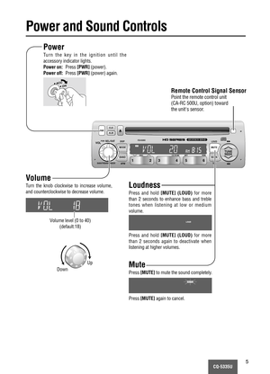 Page 5CQ-5335U5
LOUD
MUTE
SCAN MODE
BANDTUNE
SEEK
ILL
PWRALMCLK
CQ-5335U
DISC CD SCAN RPTRDM
APM DISP
VOLSEL / SATPUSH
BASS/TREB/BAL/FADER6 5 4 3 21
Volume level (0 to 40)
(default:18)
Power
Turn the key in the ignition until the
accessory indicator lights.
Power on:Press[PWR](power).
Power off:Press[PWR](power) again.
ACC
ON
Volume
Turn the knob clockwise to increase volume,
and counterclockwise to decrease volume.
Mute
Press[MUTE]to mute the sound completely.
Loudness
Press and hold [MUTE] (LOUD)for more...