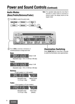 Page 6CQ-5335U6
LOUD
MUTE
SCAN MODE
BANDTUNE
SEEK
ILL
PWRALMCLK
CQ-5335U
DISC CD SCAN RPT RDM
APM DISP
VOLSEL / SATPUSH
BASS/TREB/BAL/FADER6 5 4 3 2 1
Power and Sound Controls (Continued)
Audio Modes 
(Bass/Treble/Balance/Fader)
Push[SEL]to select the audio mode.
FaderBalance
TrebleBass Volume
Audio Mode
Note:If no operation takes place for more than 5
seconds in audio mode (2 seconds in
volume mode), the display returns to the
regular mode.
push
w q
Illumination Switching
Press[SCAN] (ILL)for more than 2...