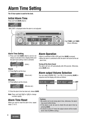 Page 8CQ-5335U8
Alarm Time Setting
LOUD
MUTE
SCAN MODE
BANDTUNE
SEEK
ILL
PWRALMCLK
CQ-5335U
DISC CD SCAN RPT RDM
APM DISP
VOLSEL / SATPUSH
BASS/TREB/BAL/FADER6 5 4 3 2 1
The 12-hour system is used for the clock.
Initial Alarm Time
Press and hold [ALM](Alarm)
“AM 12:00” is displayed when the alarm is not adjusted.
Alarm Time Setting
Hours
Minutes
Alarm Time Reset
When you want to reset the alarm time, repeat
stepsqtor.
Alarm Operation
• Alarm is switched to ON or OFF each time [ALM]is pressed.
• When the alarm...