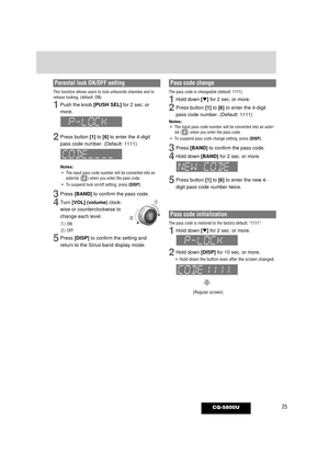 Page 2525CQ-5800U
Parental lock ON/OFF setting
This function allows users to lock unfavorite channels and to
release locking. (default: ON)
1Push the knob [PUSH SEL]for 2 sec. or
more.
2Press button [1]to [6]to enter the 4-digit
pass code number. (Default: 1111)
Notes:
¡The input pass code number will be converted into an
asterisk ( ) when you enter the pass code.
¡ To suspend lock on/off setting, press [DISP].
3Press [BAND]to confirm the pass code.
4Turn [VOL] (volume)clock-
wise or counterclockwise to
change...