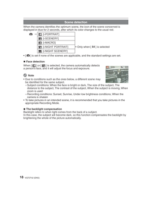 Page 1818VQT2T42 (ENG)
Scene detection
When the camera identiﬁ es the optimum scene, the icon of the scene concerned is 
displayed in blue for 2 seconds, after which its color changes to the usual red.
;  
3  [i-PORTRAIT]
4  [i-SCENERY]
2  [i-MACRO]
5  [i-NIGHT PORTRAIT] •  Only when [ q
] is selected
1  [i-NIGHT SCENERY]
• [ ;
] is set if none of the scenes are applicable, and the standard settings are set.
Face detection
When [ 3] or [
5] is selected, the camera automatically detects 
a person’s face, and it...