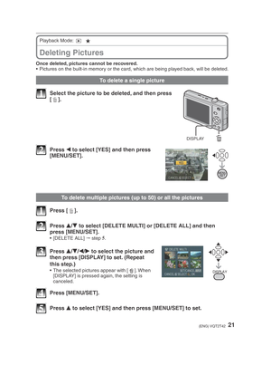 Page 2121(ENG) VQT2T42
Deleting Pictures
Playback Mode: 9 
z
Once deleted, pictures cannot be recovered.
•  Pictures on the built-in memory or the card, which are being played back, will be deleted.
To delete a single picture
DISPLAY
1  Select the picture to be deleted, and then press  [4 ].
2 Press 
w to select [YES] and then press 
[MENU/SET].
To delete multiple pictures (up to 50) or all the pictures
1 Press [ 4].
2 Press 
e/
r  to select [DELETE MULTI] or [DELETE ALL] and then 
press [MENU/SET].
• [DELETE...