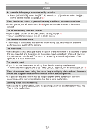 Page 125
Others
- 1  -

Others
An unreadable language was selected by mistake.
→  Press [MENU/SET], select the [SETUP] menu icon [e] and then select the [9] icon to set the desired language. (P27)
When the shutter button is pressed halfway, a red lamp turns on sometimes.
•
  In dark places, the AF assist lamp (P78) lights red to make it easier to focus on a subject.
The AF assist lamp does not turn on.
•  Is [AF ASSIST LAMP] on the [REC] menu set to [ON]? (P78)•  The AF assist lamp does not turn on in...