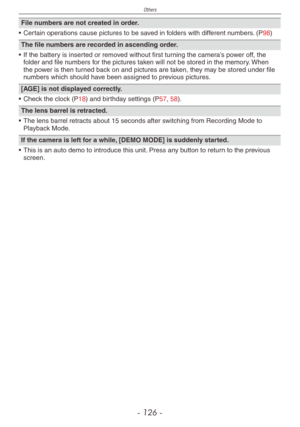 Page 126
Others
- 1  -
File numbers are not created in order.
•  Certain operations cause pictures to be saved in folders with different numbers. (P98)
The file numbers are recorded in ascending order.
• If the battery is inserted or removed without first turning the camera’s power off, the folder and file numbers for the pictures taken will not be stored in the memory. When the power is then turned back on and pictures are taken, they may be stored under file numbers which should have been assigned to...