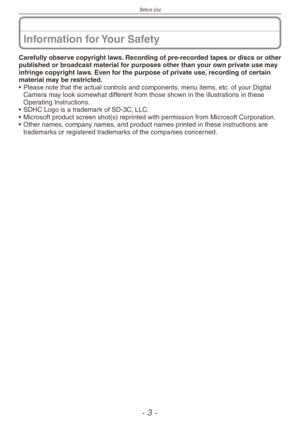 Page 3
Before Use
-  -

Information for Your Safety
Carefully observe copyright laws. Recording of pre-recorded tapes or discs or other published or broadcast material for purposes other than your own private use may infringe copyright laws. Even for the purpose of private use, recording of certain material may be restricted.
•
 Please note that the actual controls and components, menu items, etc. of your Digital Camera may look somewhat different from those shown in the illustrations in these Operating...