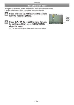 Page 24
Preparation
-   -
Using the quick menu
Using the quick menu, some of the menu items can be easily found.
•
  Some of the menu items cannot be set by the modes.
Q.MENU
A
1 Press and hold [Q.MENU] when the camera is in the Recording Mode.
2 Press e/r/w/q to select the menu item and its setting and then press [MENU/SET] to 
close the menu.
A The item to be set and the setting are displayed. 