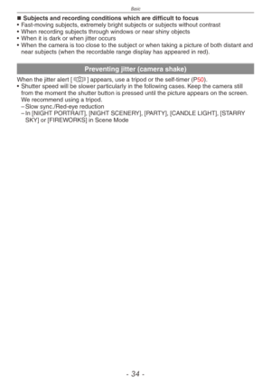 Page 34
Basic
-   -
Subjects and recording conditions which are difficult to focus
•
 
Fast-moving subjects, extremely bright subjects or subjects without contrast
•
 
When recording subjects through windows or near shiny objects
•
 
When it is dark or when jitter occurs
•
 
When the camera is too close to the subject or when taking a picture of both distant a\
nd 
near subjects (when the recordable range display has appeared in red).
Preventing jitter (camera shake)
When the jitter alert [0] appears,...
