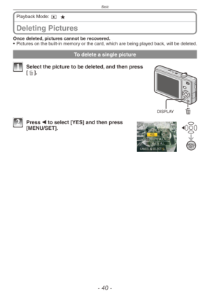 Page 40
Basic
-  0 -

Deleting Pictures
Playback Mode: 9 z
Once deleted, pictures cannot be recovered.
•
  Pictures on the built-in memory or the card, which are being played back, will be deleted.
To delete a single picture
DISPLAY
1 Select the picture to be deleted, and then press [4].
2 Press w to select [YES] and then press [MENU/SET]. 