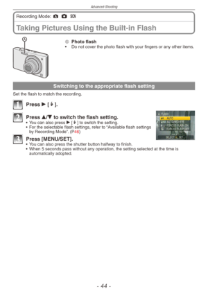 Page 44
Advanced-Shooting
-   -

Taking Pictures Using the Built-in Flash
Recording Mode: ; 1 5 
A  Photo flash•
  Do not cover the photo flash with your fingers or any other items.
Switching to the appropriate flash setting
Set the flash to match the recording.
1 Press q [t].
2 Press e/r to switch the flash setting.•  You can also press q [t] to switch the setting.
•
 
For the selectable flash settings, refer to “Available flash settings 
by Recording Mode”. (P46)
3  Press [MENU/SET].•  You can also...