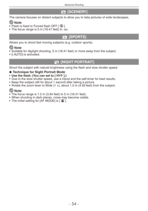 Page 54
Advanced-Shooting
-   -

r [SCENERY]
The camera focuses on distant subjects to allow you to take pictures of wide landscapes.
 Note•  Flash is fixed to Forced flash OFF [o].
•
 
The focus range is 5 m (16.41 feet) to 7.
t [SPORTS]
Allows you to shoot fast moving subjects (e.g. outdoor sports).
 Note•   Suitable for daylight shooting, 5 m (16.41 feet) or more away from the subject.
•   [i.AUTO] is activated.
y [NIGHT PORTRAIT]
Shoot the subject with natural brightness using the flash and slow...