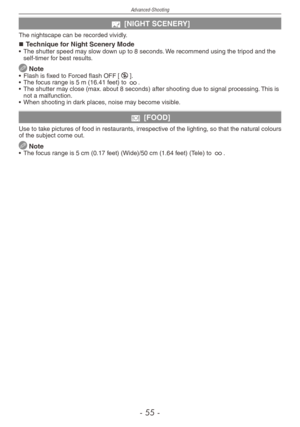 Page 55
Advanced-Shooting
-   -

u [NIGHT SCENERY]
The nightscape can be recorded vividly.
Technique for Night Scenery Mode•  The shutter speed may slow down up to 8 seconds. We recommend using the tripod and the self-timer for best results.
 Note•  Flash is fixed to Forced flash OFF [o].
• 
 
The focus range is 5 m (16.41 feet) to 7.
•
 
The shutter may close (max. about 8 seconds) after shooting due to signal processing. This is 
not a malfunction.
•
 
When shooting in dark places, noise may become...