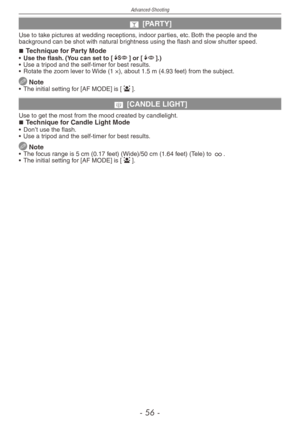 Page 56
Advanced-Shooting
-   -

o [PARTY]
Use to take pictures at wedding receptions, indoor parties, etc. Both the people and the background can be shot with natural brightness using the flash and slow shutter speed.
Technique for Party Mode•  Use the flash. (You can set to [[] or [`].)
•
 
Use a tripod and the self-timer for best results.
•
 
Rotate the zoom lever to Wide (1 ×), about 1.5 m (4.93 feet) from the subject.
 Note•    The initial setting for [AF MODE] is [3].
p [CANDLE LIGHT]
Use to get...