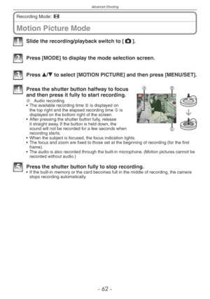 Page 62
Advanced-Shooting
-   -

Motion Picture Mode
Recording Mode: 6  
1 Slide the recording/playback switch to [1].
2 Press [MODE] to display the mode selection screen.
3 Press e/r to select [MOTION PICTURE] and then press [MENU/SET].
B
C
A4 Press the shutter button halfway to focus and then press it fully to start recording.A   Audio recording
•  The available recording time B is displayed on the top right and the elapsed recording time C is displayed on the bottom right of the screen.
•
 
After...