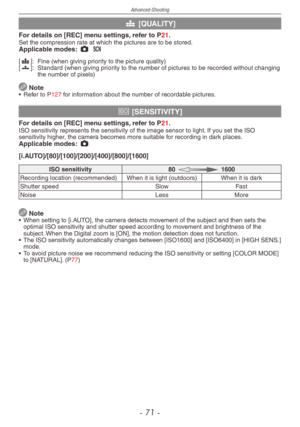 Page 71
Advanced-Shooting
-  1 -

h [QUALITY]
For details on [REC] menu settings, refer to P21.Set the compression rate at which the pictures are to be stored.Applicable modes: 1 5
[h
]:   Fine (when giving priority to the picture quality)[8]:   Standard (when giving priority to the number of pictures to be recorded without changing the number of pixels)
 Note•  Refer to P127 for information about the number of recordable pictures.
j [SENSITIVITY]
For details on [REC] menu settings, refer to P21.ISO...