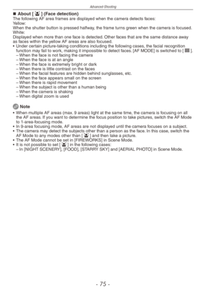 Page 75
Advanced-Shooting
-   -

About [3] (Face detection)The following AF area frames are displayed when the camera detects faces:Yellow:When the shutter button is pressed halfway, the frame turns green when the camera is focused.White:Displayed when more than one face is detected. Other faces that are the same distance away as faces within the yellow AF areas are also focused.
•
  Under certain picture-taking conditions including the following cases, the facial recognition 
function may fail to...