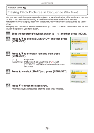 Page 79
Advanced-Viewing
-   -
You can play back the pictures you have taken in synchronization with music, and you can do this in sequence while leaving a fixed interval between each of the pictures.Furthermore, you can play back only those pictures you have set as favourites as a slide show.This playback method is recommended when you have connected the camera to a TV set to view the pictures you have taken.
1 Slide the recording/playback switch to [5] and then press [MODE].
2 Press e/r to select...