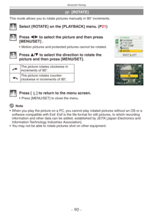 Page 90
Advanced-Viewing
-  0 -

j [ROTATE]
This mode allows you to rotate pictures manually in 90° increments.
1 Select [ROTATE] on the [PLAYBACK] menu. (P21)
2 Press w/q to select the picture and then press [MENU/SET] .
• Motion pictures and protected pictures cannot be rotated.
3 Press e/r to select the direction to rotate the picture and then press [MENU/SET].
,The picture rotates clockwise in increments of 90°.
.The picture rotates counter-clockwise in increments of 90°.
4  Press [4] to return to the...