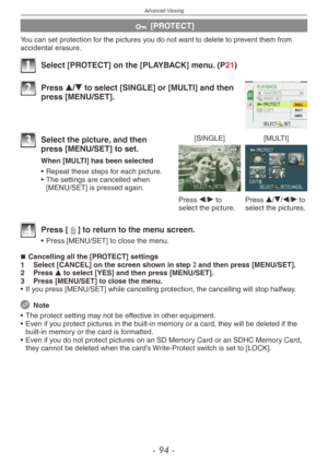 Page 94
Advanced-Viewing
-   -

c [PROTECT]
You can set protection for the pictures you do not want to delete to prevent them from accidental erasure.
1 Select [PROTECT] on the [PLAYBACK] menu. (P21)
2 Press e/r to select [SINGLE] or [MULTI] and then press [MENU/SET].
[SINGLE][MULTI]
Press w/q to select the picture.Press e/r/w/q to select the pictures.
3 Select the picture, and then press [MENU/SET] to set.
When [MULTI] has been selected
•
  Repeat these steps for each picture.
•
  The settings are...