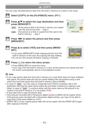 Page 95
Advanced-Viewing
-   -

b [COPY]
You can copy recorded picture data from the built-in memory to a card or vice versa.
1 Select [COPY] on the [PLAYBACK] menu. (P21)
2 Press e/r to select the copy destination and then press [MENU/SET].
N :  All the picture data in the built-in memory are copied onto the card at one time. → step 4.M:   One picture at a time is copied from the card to the built-in memory. → step 3.
3 
Press w/q to select the picture and then press [MENU/SET].
4 Press e to select...