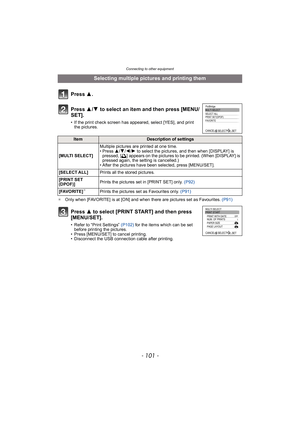 Page 101- 101 -
Connecting to other equipment
¢Only when [FAVORITE] is at [ON] and when there are pictures set as Favourites.  (P91)
Selecting multiple pictures and printing them
Press  3.
Press  3/4  to select an item and then press [MENU/
SET].
• If the print check screen has appeared, select [YES], and print  the pictures.
ItemDescription of settings
[MULTI SELECT] Multiple pictures are printed at one time.
•Press 
3/4/2/1 to select the pictures, and then when [DISPLAY] is 
pressed, [
é] appears on the...