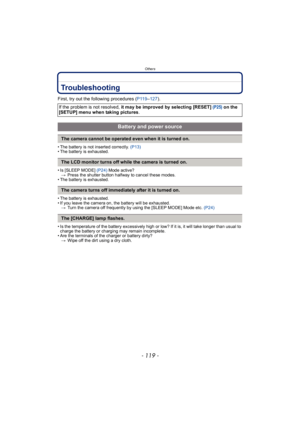 Page 119- 119 -
Others
Troubleshooting
First, try out the following procedures (P119–127 ).
• The battery is not inserted correctly.  (P13)
• The battery is exhausted.
• Is [SLEEP MODE]  (P24) Mode active?
> Press the shutter button halfway to cancel these modes.
• The battery is exhausted.
• The battery is exhausted.
• If you leave the camera on, the battery will be exhausted. > Turn the camera off frequently by using the [SLEEP MODE] Mode etc.  (P24)
• Is the temperature of the battery excessively high or low?...