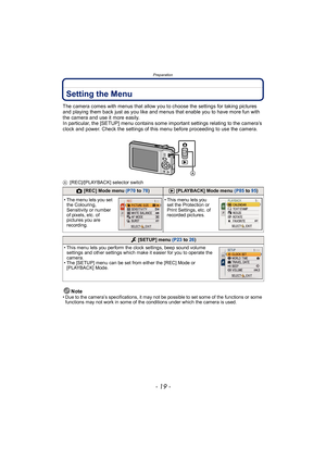 Page 19- 19 -
Preparation
Setting the Menu
The camera comes with menus that allow you to choose the settings for taking pictures 
and playing them back just as you like and menus that enable you to have more fun with 
the camera and use it more easily.
In particular, the [SETUP] menu contains some important settings relating to the camera’s 
clock and power. Check the settings of this menu before proceeding to use the camera.
A[REC]/[PLAYBACK] selector switch
Note• Due to the camera’s specifications, it may not...