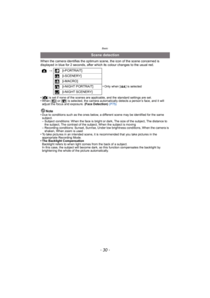 Page 30Basic
- 30 -
When the camera identifies the optimum scene, the icon of the scene concerned is 
displayed in blue for 2 seconds, after which its colour changes to the usual red.
• [ ] is set if none of the scenes are applicable, and the standard settings are set.
• When [ ] or [ ] is selected, the camera automatically detects a person’s face, and it will adjust the focus and exposure. (Face Detection)  (P75)
Note• Due to conditions such as the ones below, a different scene may be identified for the same...