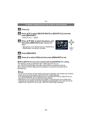 Page 41- 41 -
Basic
∫When [DELETE ALL] has been selected with the [FAVORITE]  (P91) setting
The selection screen is displayed again. Select [DELETE ALL] or 
[ ALL DELETE EXCEPT Ü], press  3 to select [YES] and delete the pictures. 
([ALL DELETE EXCEPT Ü] cannot be selected if no pictures have been set as 
[FAVORITE].)
Note
• Do not turn the camera off while deleting (while [ ‚] is displayed). Use a battery with sufficient 
battery power or the AC adaptor (optional) and DC coupler (optional).
• If you press...