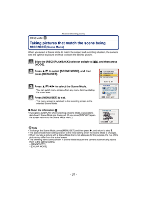 Page 51- 51 -
Advanced (Recording pictures)
[REC] Mode: ¿
Taking pictures that match the scene being 
recorded
 (Scene Mode)
When you select a Scene Mode to match the subject and recording situation, the camera 
sets the optimal exposure and hue to obtain the desired picture.
Slide the [REC]/[PLAYBACK] selector switch to [!], and then press 
[MODE].
Press  3/4  to select [SCENE MODE], and then 
press [MENU/SET].
Press  3/4 /2 /1 to select the Scene Mode.
• You can switch menu screens from any menu item by...