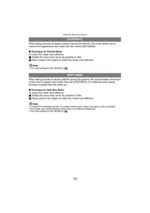 Page 52Advanced (Recording pictures)
- 52 -
When taking pictures of people outdoors during the daytime, this mode allows you to 
improve the appearance and make their skin tones look healthier.
∫Technique for Portrait Mode
To make this mode more effective:
1 Rotate the zoom lever as far as possible to Tele.
2 Move close to the subject to make this mode more effective.
Note
• The initial setting for [AF MODE] is [ š].
When taking pictures of people outdoors during the daytime, this mode enables the texture 
of...