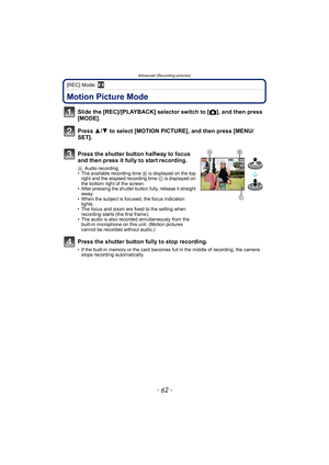 Page 62Advanced (Recording pictures)
- 62 -
[REC] Mode: n
Advanced (Recording pictur es)Motion Picture Mode
Slide the [REC]/[PLAYBACK] selector switch to [!], and then press 
[MODE].
Press  3/4  to select [MOTION PICTURE], and then press [MENU/
SET].
Press the shutter button halfway to focus 
and then press it fully to start recording.
A Audio recording
• The available recording time  B is displayed on the top 
right and the elapsed recording time  C is displayed on 
the bottom right of the screen.
• After...