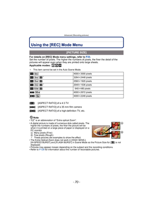 Page 70Advanced (Recording pictures)
- 70 -
Using the [REC] Mode Menu
For details on [REC] Mode menu settings, refer to P20.
Set the number of pixels. The higher the numbers of pixels, the finer the detail of the 
pictures will appear even when they are printed onto large sheets.
Applicable modes:
 ·¿
¢ This item cannot be set in the Auto Scene Mode.
Note• “EZ” is an abbreviation of “Extra optical Zoom”.
• A digital picture is made of numerous dots called pixels. The 
higher the numbers of pixels, the finer the...