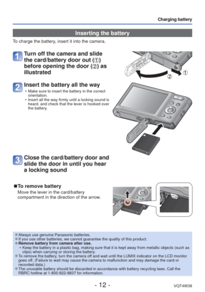 Page 12- 12 -VQT4W38
Charging battery
 Inserting the battery
To charge the battery, insert it into the camera.
 Turn off the camera and slide 
the card/battery door out (
) 
before opening the door (
) as 
illustrated
Insert the battery all the way
 • Make sure to insert the battery in the correct  orientation.
 • Insert all the way firmly until a locking sound is  heard, and check that the lever is hooked over 
the battery.
Close the card/battery door and 
slide the door in until you hear 
a locking sound...