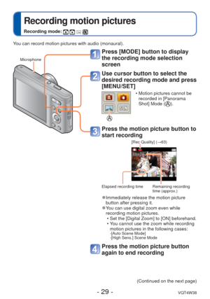 Page 29- 29 -VQT4W38
 
Recording motion pictures
Recording mode:    
Press [MODE] button to display 
the recording mode selection 
screen
Use cursor button to select the 
desired recording mode and press 
[MENU/SET]
 • Motion pictures cannot be recorded in [Panorama 
Shot] Mode (
).
 Press the motion picture button to 
start recording
[Rec Quality] (→63)
Elapsed recording time Remaining recording  time (approx.)
 
●Immediately release the motion picture 
button after pressing it.
 
●You can use digital zoom...