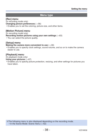 Page 38- 38 -VQT4W38
Setting the menu
Menu type
[Rec] menu(In recording mode only)
Changing picture preferences (→56) • Enables you to set the coloring, picture size, and other items.  
[Motion Picture] menu(In recording mode only)
Recording motion pictures using your own settings  (→63)
 • You can select the picture quality.
[Setup] menuMaking the camera more convenient to use (→39)  • Enables you to specify clock settings, sound volume, and so on to make t\
he camera easier to use.
[Playback] menu(In playback...