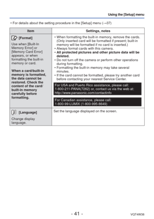 Page 41- 41 -VQT4W38
Using the [Setup] menu
ItemSettings, notes
 [Format]
Use when [Built-In 
Memory Error] or 
[Memory Card Error] 
appears, or when 
formatting the built-in 
memory or card. 
When a card/built-in 
memory is formatted, 
the data cannot be 
restored. Check the 
content of the card/
built-in memory 
carefully before 
formatting.  • When formatting the built-in memory, remove the cards.
(Only inserted card will be formatted if present; built-in 
memory will be formatted if no card is inserted.)
 •...