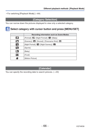 Page 66- 66 -VQT4W38
Different playback methods  [Playback Mode]
 [Category Selection]
You can narrow down the pictures displayed to view only a selected catego\
ry.
Select category with cursor button and press [MENU/SET]
Recording information such as Scene Modes
[Portrait] /  / [Night Portrait] /  / [Baby]
[Scenery] /  / [Sunset] / [Panorama Shot] / 
[Night Portrait] /  / [Night Scenery] / 
[Sports]
[Baby]
[Food]
[Motion Picture]
 [Calendar]
You can specify the recording date to search pictures. (→33)
 • For...