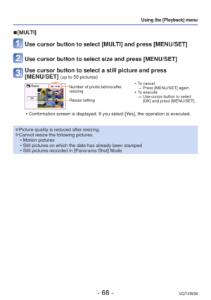 Page 68- 68 -VQT4W38
Using the [Playback] menu
 
■[MULTI]
Use cursor button to select [MULTI] and press [MENU/SET]
Use cursor button to select size and press [MENU/SET]
Use cursor button to select a still picture and press 
[MENU/SET] 
(up to 50 pictures)
Number of pixels before/after 
resizing
Resize setting  • To cancel 
→ Press [MENU/SET] again.
 • To execute  →  Use cursor button to select  [OK] and press [MENU/SET].
 • Confirmation screen is displayed. If you select [Yes], the operation is executed....