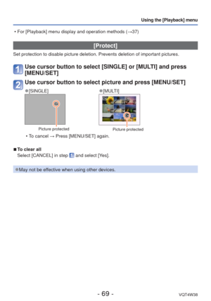 Page 69- 69 -VQT4W38
Using the [Playback] menu
 [Protect]
Set protection to disable picture deletion. Prevents deletion of importa\
nt pictures.
Use cursor button to select [SINGLE] or [MULTI] and press 
[MENU/SET]
Use cursor button to select picture and press [MENU/SET]
 
●[SINGLE] 
●[MULTI]
Picture protectedPicture protected
 • To cancel → Press [MENU/SET] again.
 
■To clear all
Select [CANCEL] in step 
 and select [Yes].
 
●May not be effective when using other devices.
 • For [Playback] menu display and...