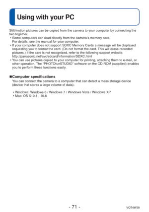 Page 71- 71 -VQT4W38
Using with your PC
Still/motion pictures can be copied from the camera to your computer by \
connecting the 
two together. • Some computers can read directly from the camera’s memory card. For details, see the manual for your computer.
 • If your computer does not support SDXC Memory Cards a message will be di\
splayed  requesting you to format the card. (Do not format the card. This will erase recorded 
pictures.) If the card is not recognized, refer to the following suppor\
t website....